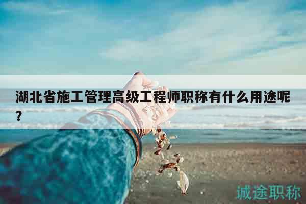 湖北省施工管理高級工程師職稱有什么用途呢？
