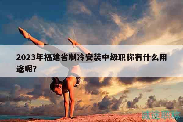 2023年福建省制冷安裝中級職稱有什么用途呢？