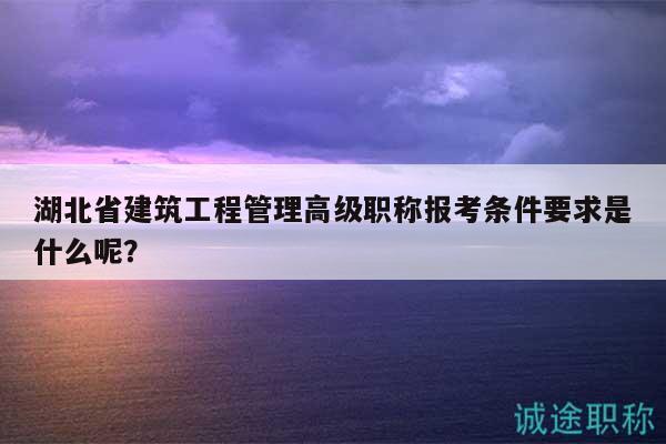 湖北省建筑工程管理高級(jí)職稱報(bào)考條件要求是什么呢？
