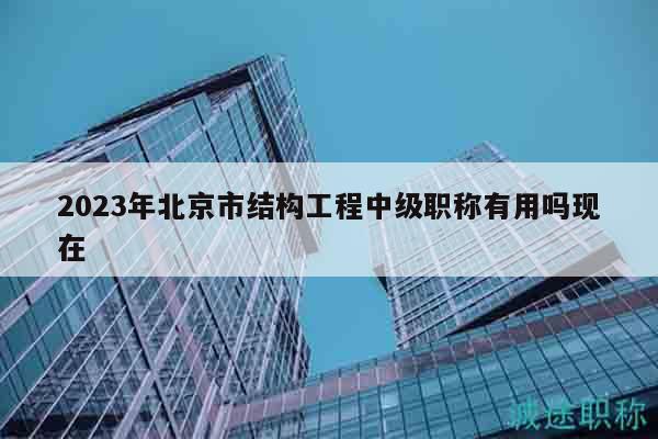 2023年北京市結(jié)構(gòu)工程中級(jí)職稱有用嗎現(xiàn)在