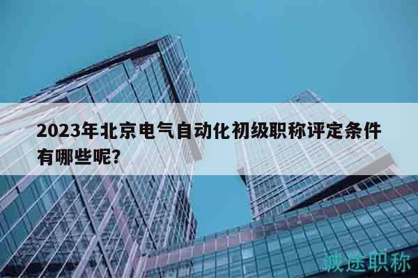 2023年北京電氣自動化初級職稱評定條件有哪些呢？
