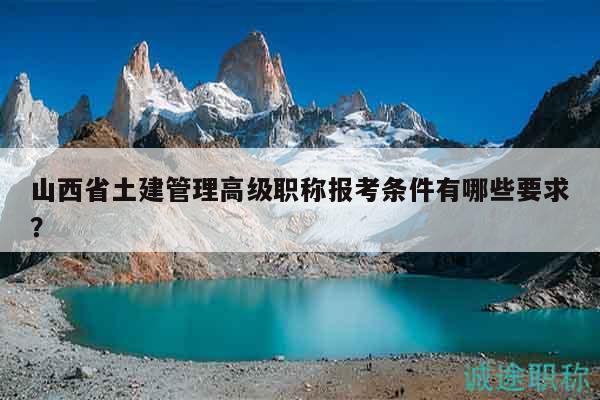 山西省土建管理高級職稱報考條件有哪些要求？