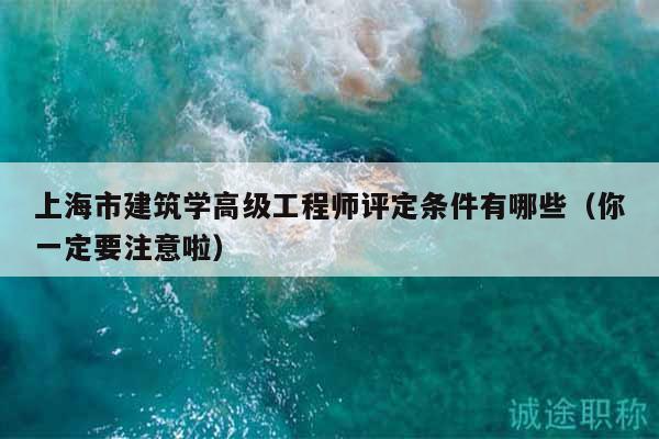 上海市建筑學(xué)高級(jí)工程師評(píng)定條件有哪些（你一定要注意啦）