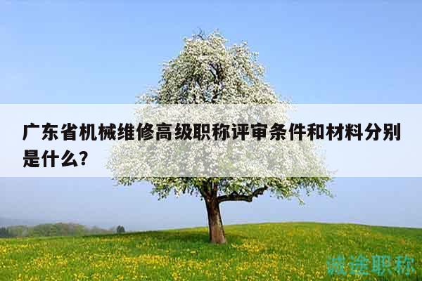 廣東省機(jī)械維修高級職稱評審條件和材料分別是什么？