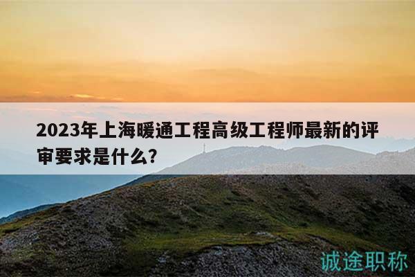 2023年上海暖通工程高級工程師最新的評審要求是什么？