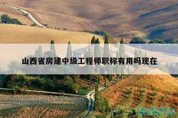 山西省房建中級(jí)工程師職稱有用嗎現(xiàn)在