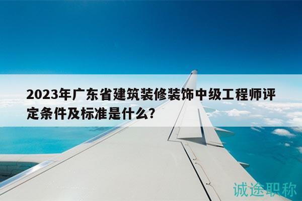 2023年廣東省建筑裝修裝飾中級工程師評定條件及標準是什么？