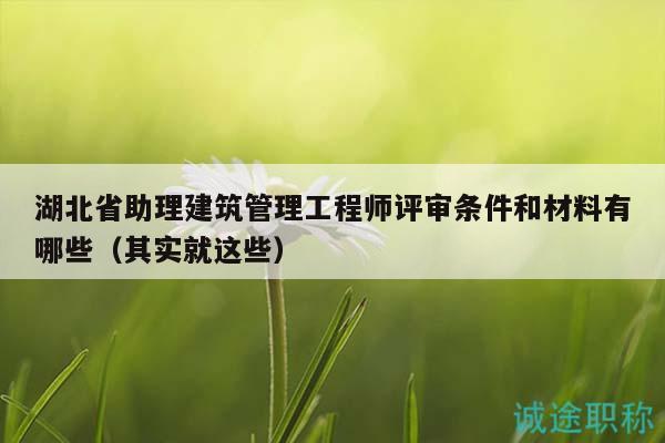 湖北省助理建筑管理工程師評(píng)審條件和材料有哪些（其實(shí)就這些）