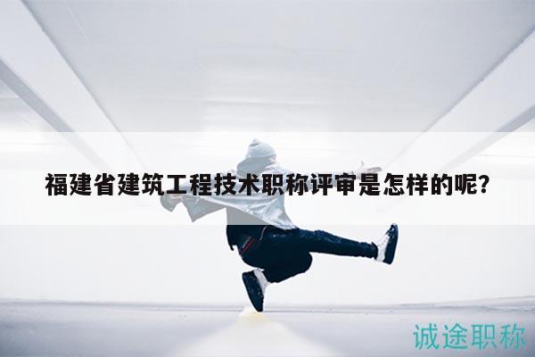 福建省建筑工程技術(shù)職稱評審是怎樣的呢？