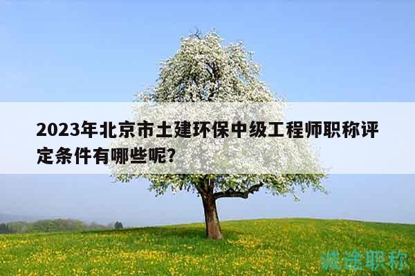 2023年北京市土建環(huán)保中級工程師職稱評定條件有哪些呢？