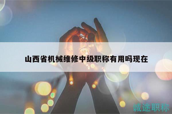 山西省機(jī)械維修中級職稱有用嗎現(xiàn)在