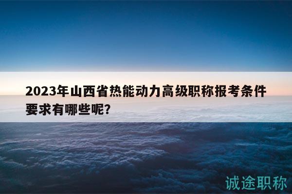 2023年山西省熱能動力高級職稱報考條件要求有哪些呢？