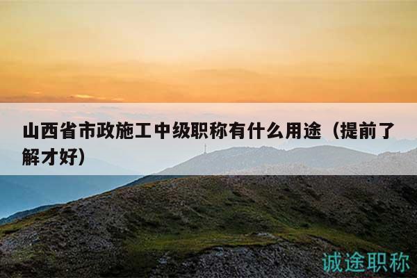 山西省市政施工中級職稱有什么用途（提前了解才好）