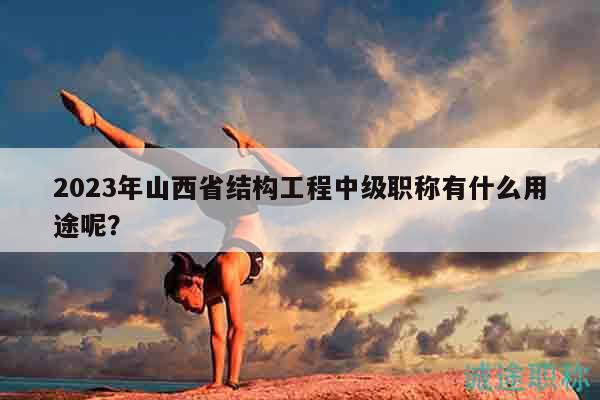 2023年山西省結(jié)構(gòu)工程中級職稱有什么用途呢？