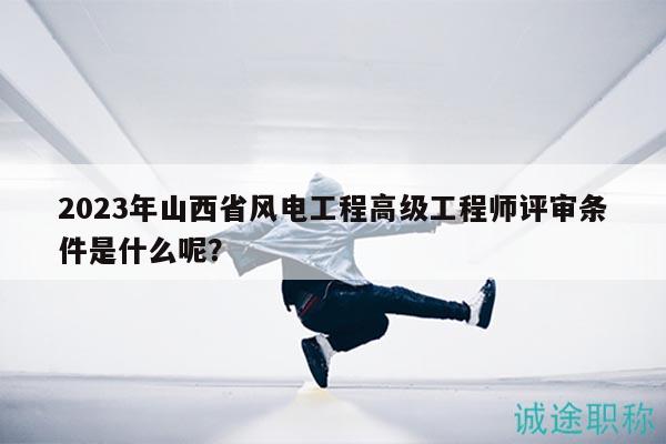 2023年山西省風電工程高級工程師評審條件是什么呢？