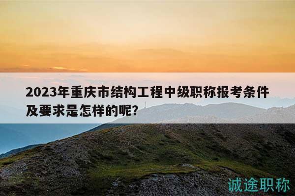 2023年重慶市結(jié)構(gòu)工程中級(jí)職稱報(bào)考條件及要求是怎樣的呢？