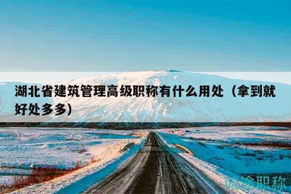 湖北省建筑管理高級(jí)職稱有什么用處（拿到就好處多多）