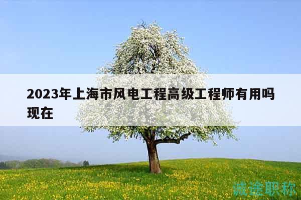 2023年上海市風(fēng)電工程高級工程師有用嗎現(xiàn)在
