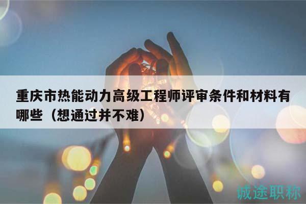 重慶市熱能動(dòng)力高級(jí)工程師評(píng)審條件和材料有哪些（想通過(guò)并不難）
