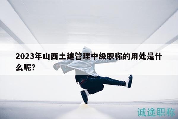 2023年山西土建管理中級職稱的用處是什么呢？