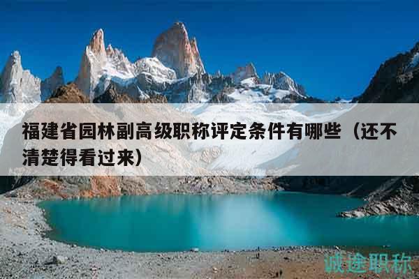 福建省園林副高級(jí)職稱評(píng)定條件有哪些（還不清楚得看過(guò)來(lái)）