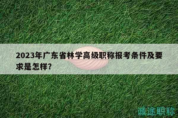 2023年廣東省林學(xué)高級職稱報(bào)考條件及要求是怎樣？