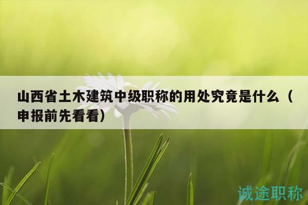 山西省土木建筑中級(jí)職稱的用處究竟是什么（申報(bào)前先看看）
