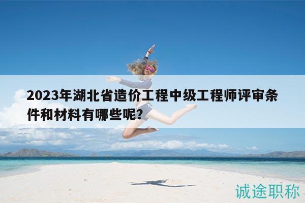 2023年湖北省造價工程中級工程師評審條件和材料有哪些呢？
