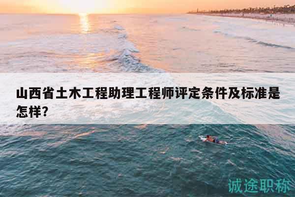 山西省土木工程助理工程師評定條件及標(biāo)準(zhǔn)是怎樣？