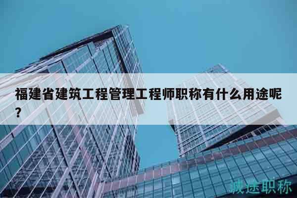 福建省建筑工程管理工程師職稱有什么用途呢？