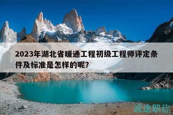2023年湖北省暖通工程初級工程師評定條件及標(biāo)準(zhǔn)是怎樣的呢？