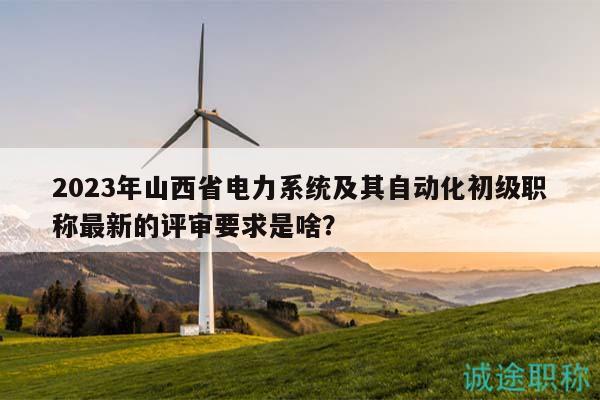 2023年山西省電力系統(tǒng)及其自動化初級職稱最新的評審要求是啥？