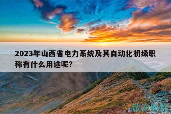 2023年山西省電力系統(tǒng)及其自動(dòng)化初級(jí)職稱有什么用途呢？