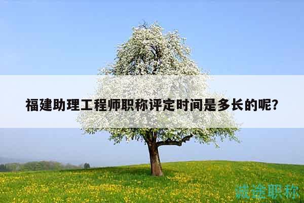 福建助理工程師職稱評定時間是多長的呢？