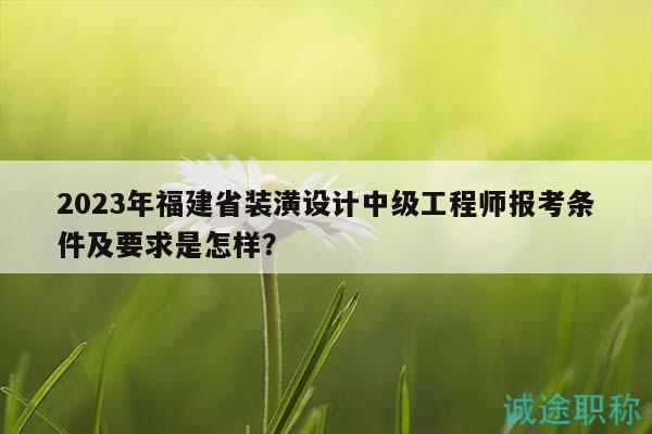 2023年福建省裝潢設計中級工程師報考條件及要求是怎樣？