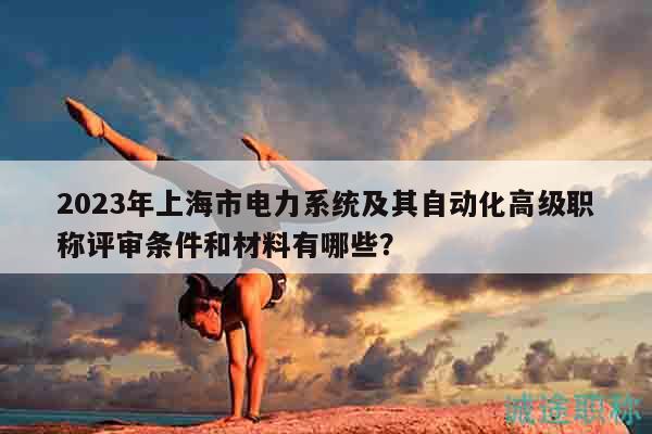 2023年上海市電力系統(tǒng)及其自動(dòng)化高級(jí)職稱評(píng)審條件和材料有哪些？