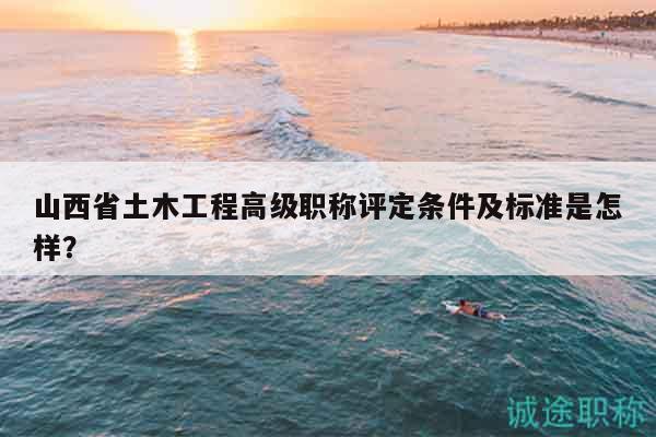 山西省土木工程高級職稱評定條件及標準是怎樣？
