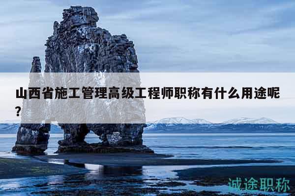 山西省施工管理高級工程師職稱有什么用途呢？