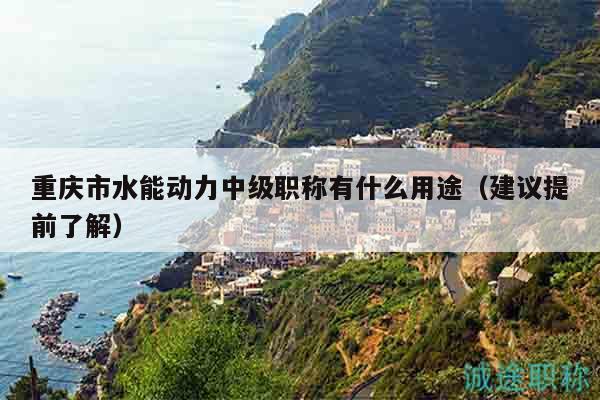 重慶市水能動(dòng)力中級(jí)職稱有什么用途（建議提前了解）