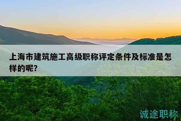 上海市建筑施工高級職稱評定條件及標(biāo)準(zhǔn)是怎樣的呢？