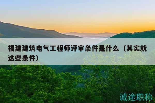 福建建筑電氣工程師評(píng)審條件是什么（其實(shí)就這些條件）