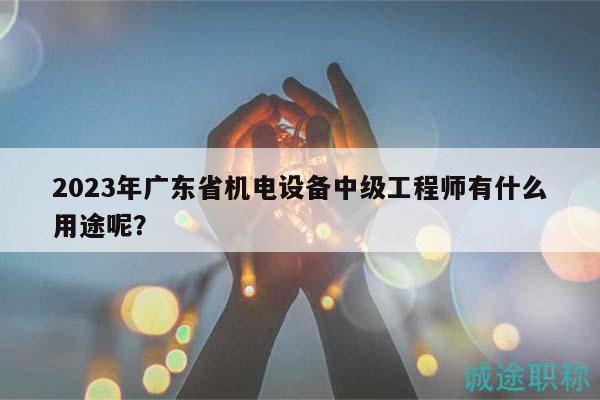 2023年廣東省機電設備中級工程師有什么用途呢？
