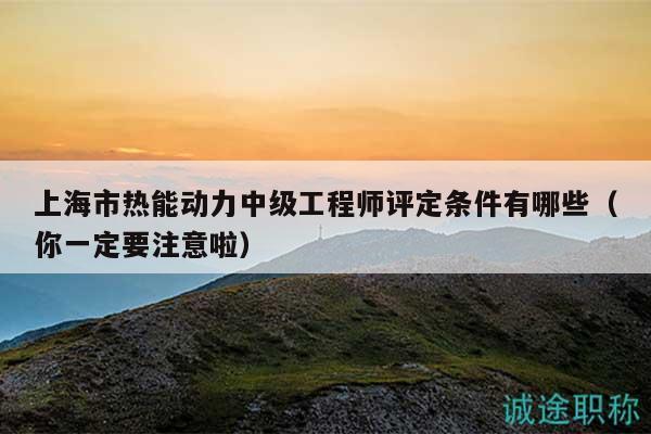 上海市熱能動力中級工程師評定條件有哪些（你一定要注意啦）