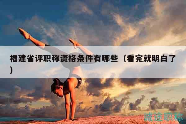 福建省評(píng)職稱資格條件有哪些（看完就明白了）