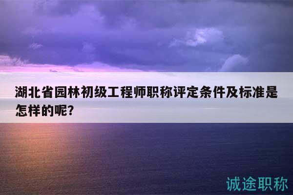 湖北省園林初級工程師職稱評定條件及標準是怎樣的呢？