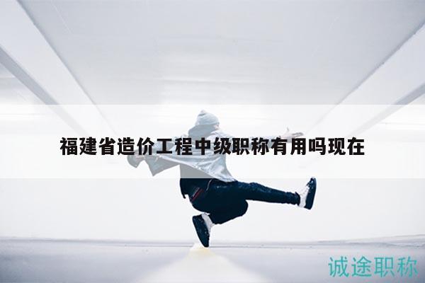 福建省造價(jià)工程中級(jí)職稱有用嗎現(xiàn)在