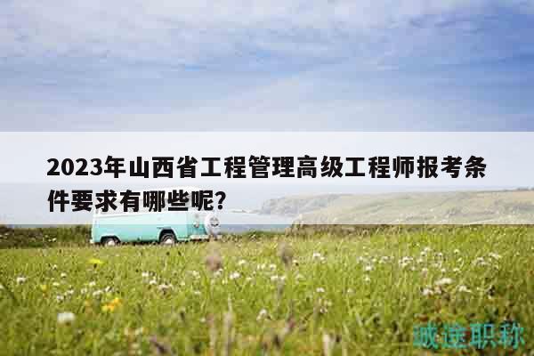 2023年山西省工程管理高級(jí)工程師報(bào)考條件要求有哪些呢？