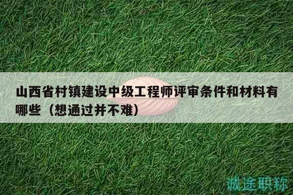 山西省村鎮(zhèn)建設(shè)中級(jí)工程師評(píng)審條件和材料有哪些（想通過(guò)并不難）