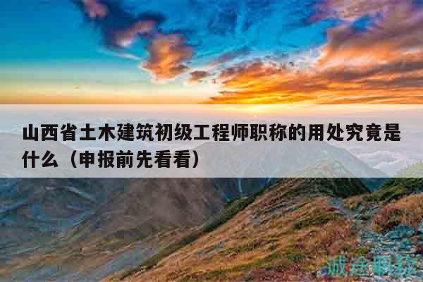 山西省土木建筑初級工程師職稱的用處究竟是什么（申報前先看看）