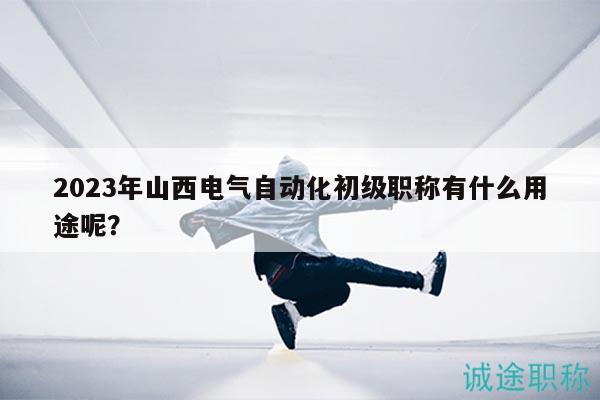 2023年山西電氣自動化初級職稱有什么用途呢？